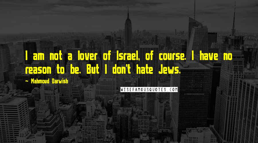 Mahmoud Darwish Quotes: I am not a lover of Israel, of course. I have no reason to be. But I don't hate Jews.