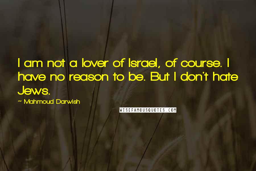 Mahmoud Darwish Quotes: I am not a lover of Israel, of course. I have no reason to be. But I don't hate Jews.