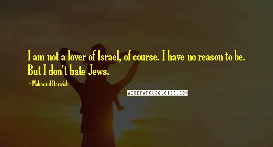 Mahmoud Darwish Quotes: I am not a lover of Israel, of course. I have no reason to be. But I don't hate Jews.