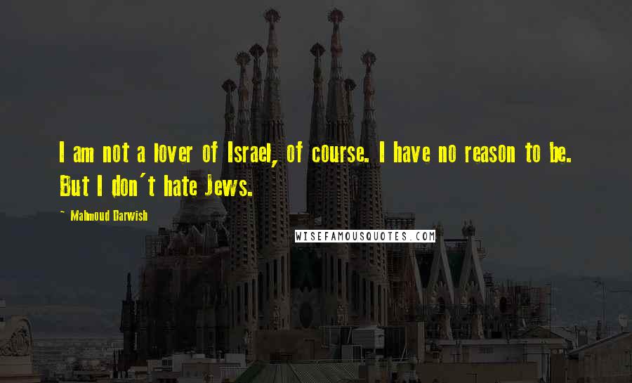 Mahmoud Darwish Quotes: I am not a lover of Israel, of course. I have no reason to be. But I don't hate Jews.