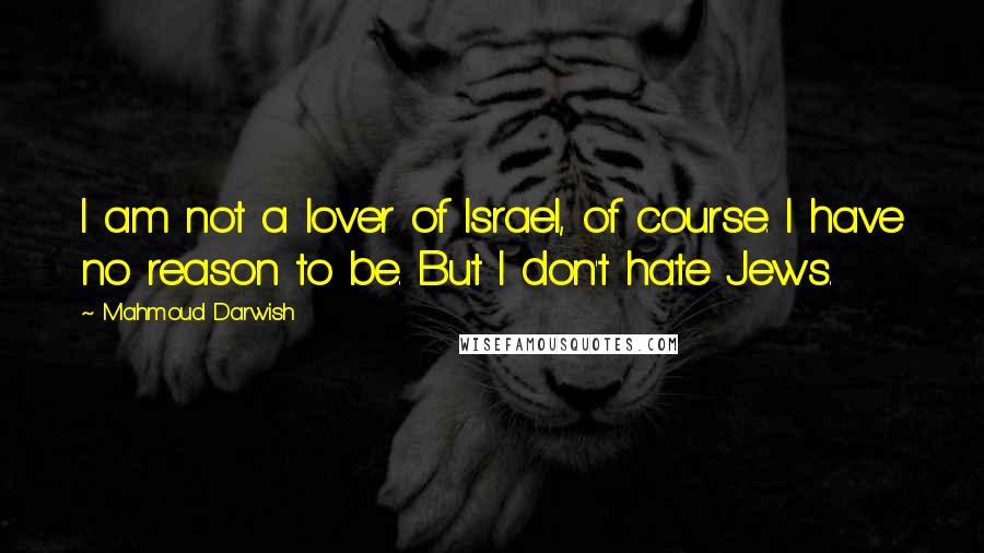 Mahmoud Darwish Quotes: I am not a lover of Israel, of course. I have no reason to be. But I don't hate Jews.