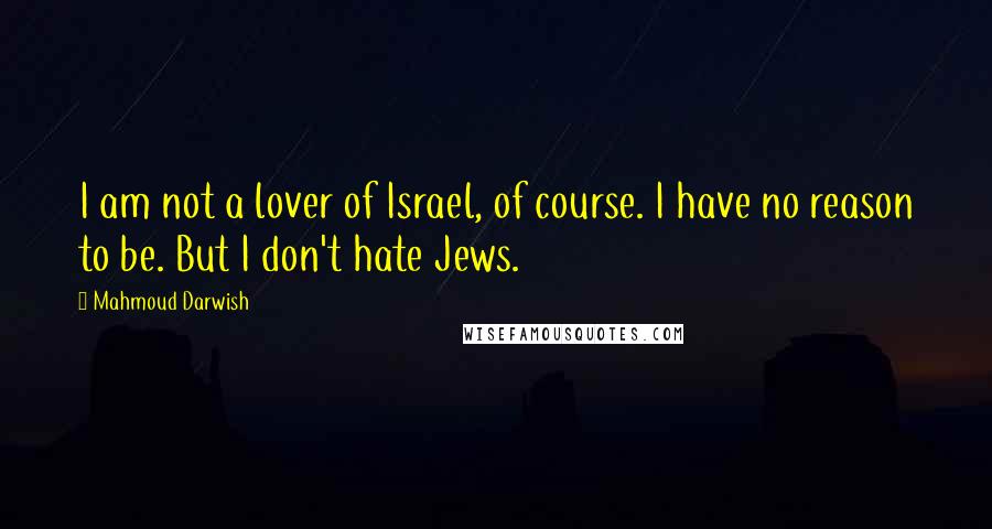Mahmoud Darwish Quotes: I am not a lover of Israel, of course. I have no reason to be. But I don't hate Jews.