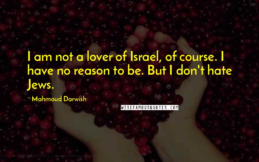 Mahmoud Darwish Quotes: I am not a lover of Israel, of course. I have no reason to be. But I don't hate Jews.