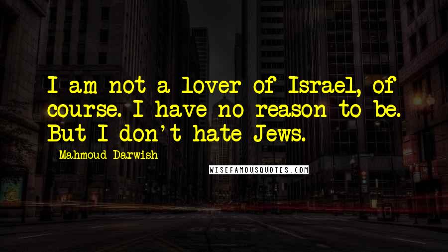 Mahmoud Darwish Quotes: I am not a lover of Israel, of course. I have no reason to be. But I don't hate Jews.