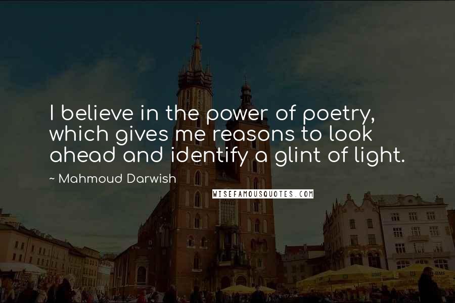 Mahmoud Darwish Quotes: I believe in the power of poetry, which gives me reasons to look ahead and identify a glint of light.