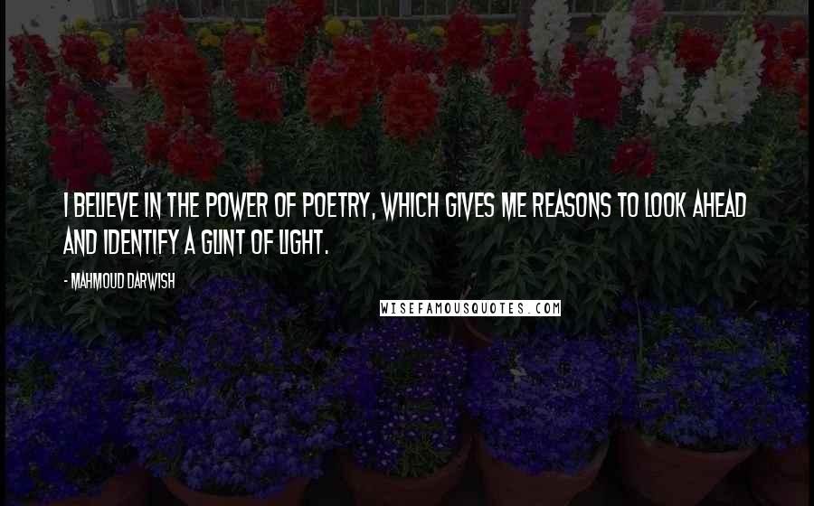 Mahmoud Darwish Quotes: I believe in the power of poetry, which gives me reasons to look ahead and identify a glint of light.