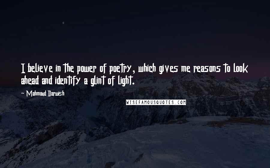 Mahmoud Darwish Quotes: I believe in the power of poetry, which gives me reasons to look ahead and identify a glint of light.