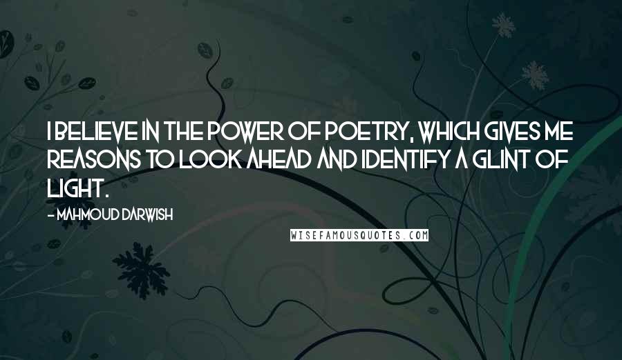 Mahmoud Darwish Quotes: I believe in the power of poetry, which gives me reasons to look ahead and identify a glint of light.