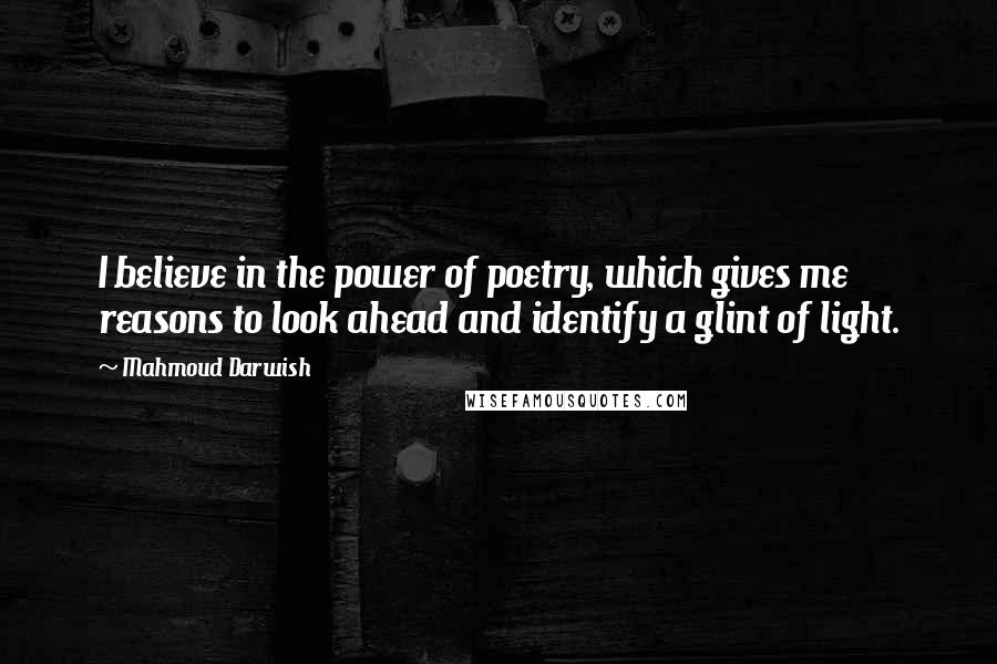 Mahmoud Darwish Quotes: I believe in the power of poetry, which gives me reasons to look ahead and identify a glint of light.