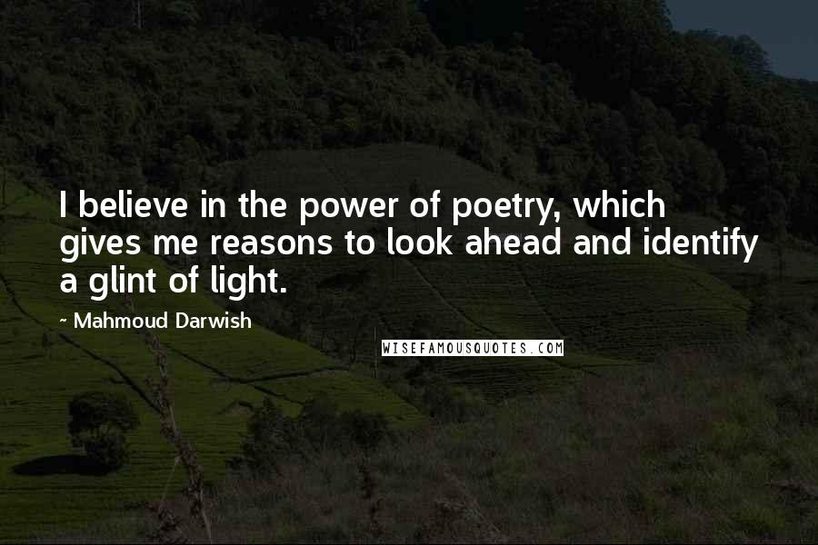 Mahmoud Darwish Quotes: I believe in the power of poetry, which gives me reasons to look ahead and identify a glint of light.