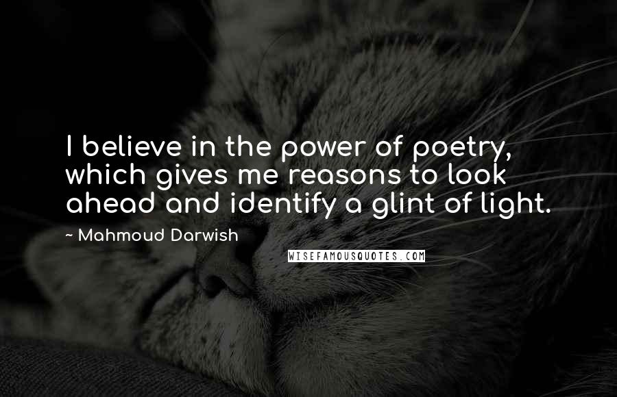 Mahmoud Darwish Quotes: I believe in the power of poetry, which gives me reasons to look ahead and identify a glint of light.