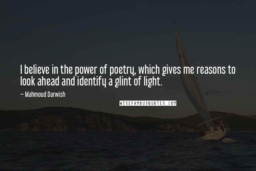 Mahmoud Darwish Quotes: I believe in the power of poetry, which gives me reasons to look ahead and identify a glint of light.