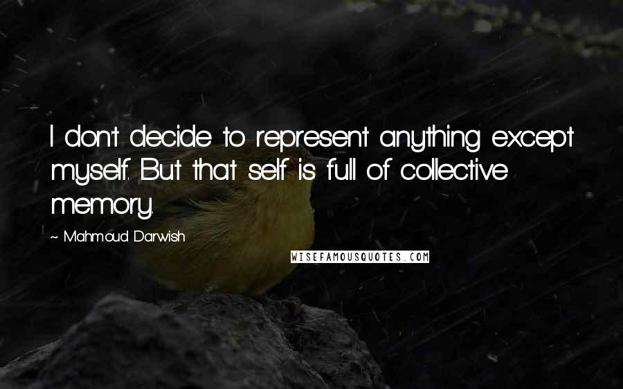 Mahmoud Darwish Quotes: I don't decide to represent anything except myself. But that self is full of collective memory.