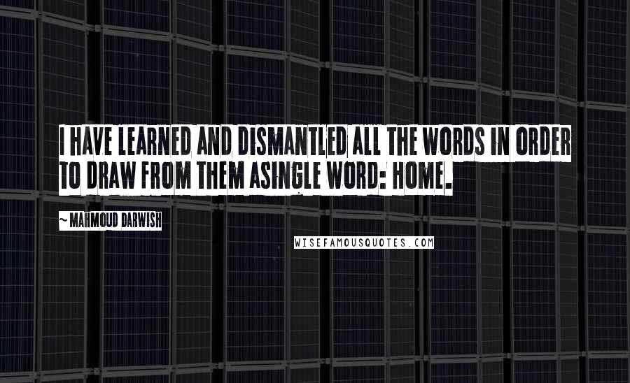 Mahmoud Darwish Quotes: I have learned and dismantled all the words in order to draw from them asingle word: Home.