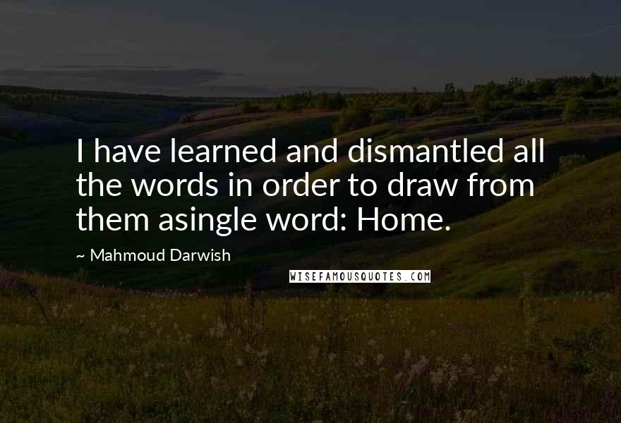 Mahmoud Darwish Quotes: I have learned and dismantled all the words in order to draw from them asingle word: Home.