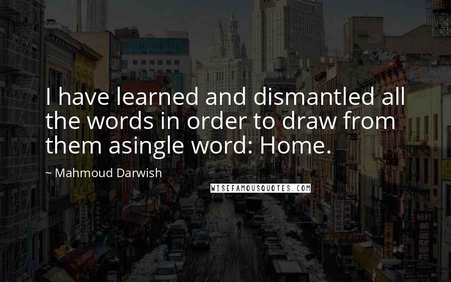 Mahmoud Darwish Quotes: I have learned and dismantled all the words in order to draw from them asingle word: Home.