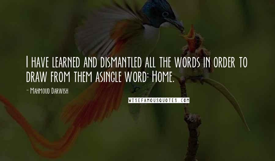 Mahmoud Darwish Quotes: I have learned and dismantled all the words in order to draw from them asingle word: Home.