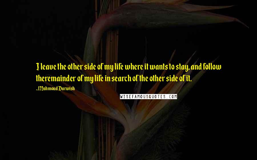 Mahmoud Darwish Quotes: I leave the other side of my life where it wants to stay, and follow theremainder of my life in search of the other side of it.