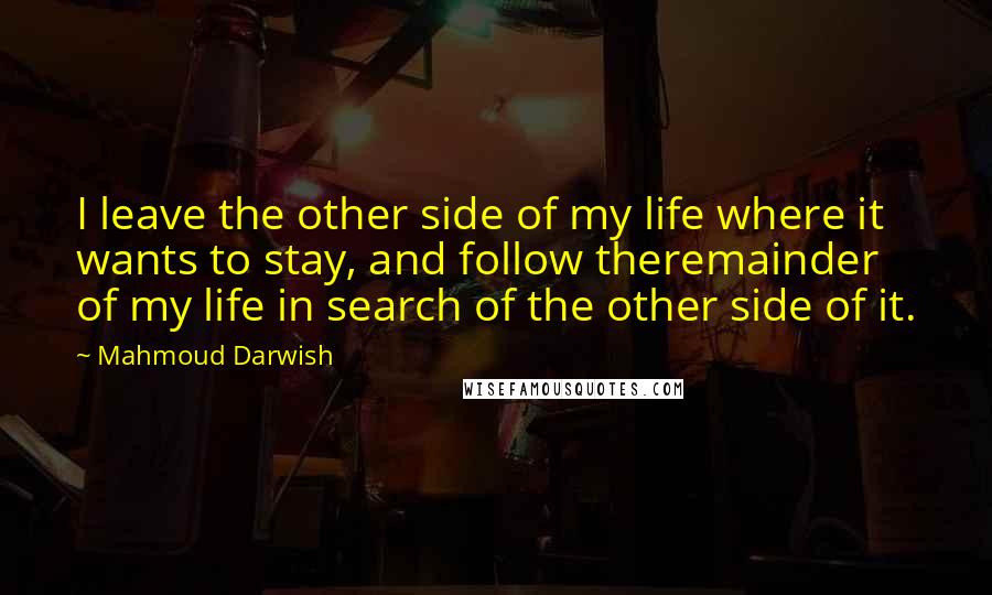 Mahmoud Darwish Quotes: I leave the other side of my life where it wants to stay, and follow theremainder of my life in search of the other side of it.