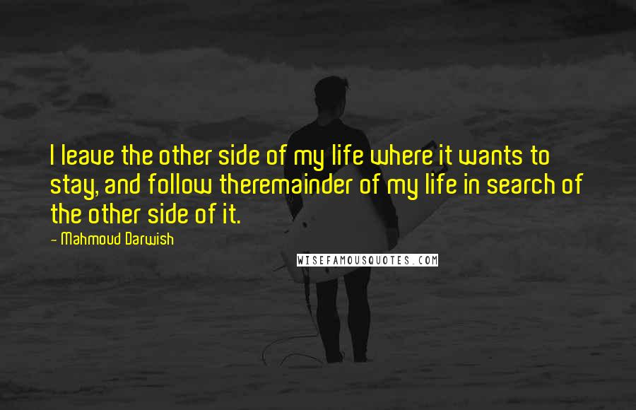 Mahmoud Darwish Quotes: I leave the other side of my life where it wants to stay, and follow theremainder of my life in search of the other side of it.