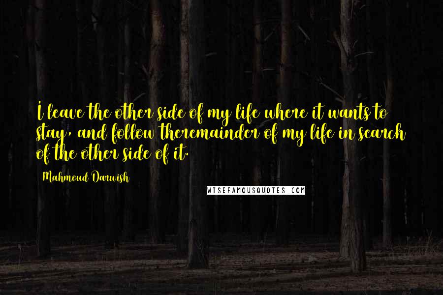 Mahmoud Darwish Quotes: I leave the other side of my life where it wants to stay, and follow theremainder of my life in search of the other side of it.