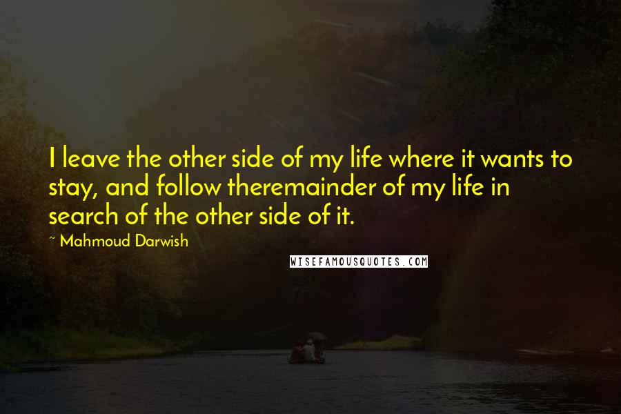 Mahmoud Darwish Quotes: I leave the other side of my life where it wants to stay, and follow theremainder of my life in search of the other side of it.