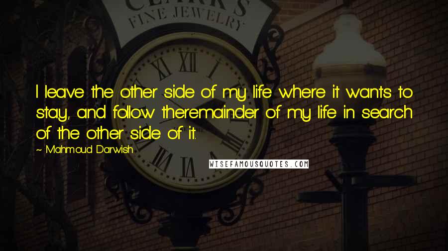 Mahmoud Darwish Quotes: I leave the other side of my life where it wants to stay, and follow theremainder of my life in search of the other side of it.