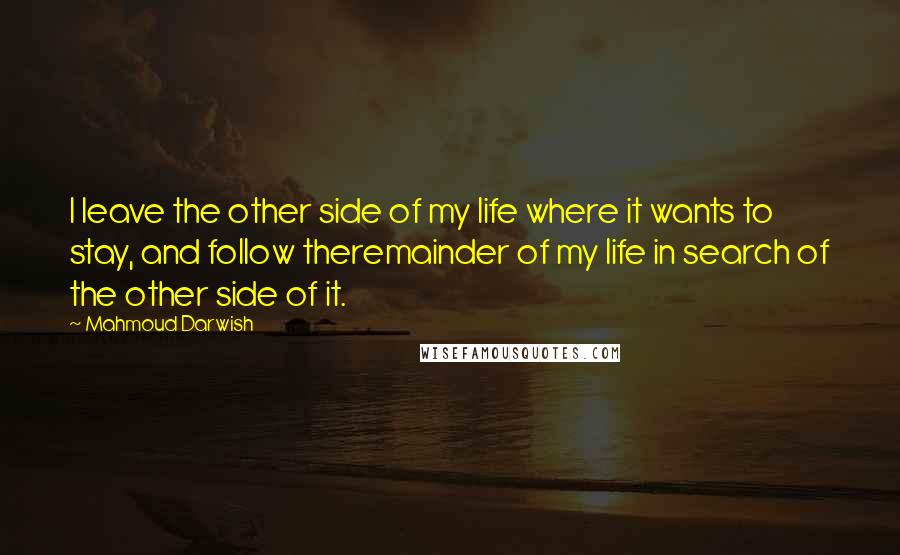 Mahmoud Darwish Quotes: I leave the other side of my life where it wants to stay, and follow theremainder of my life in search of the other side of it.