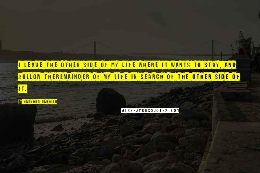 Mahmoud Darwish Quotes: I leave the other side of my life where it wants to stay, and follow theremainder of my life in search of the other side of it.