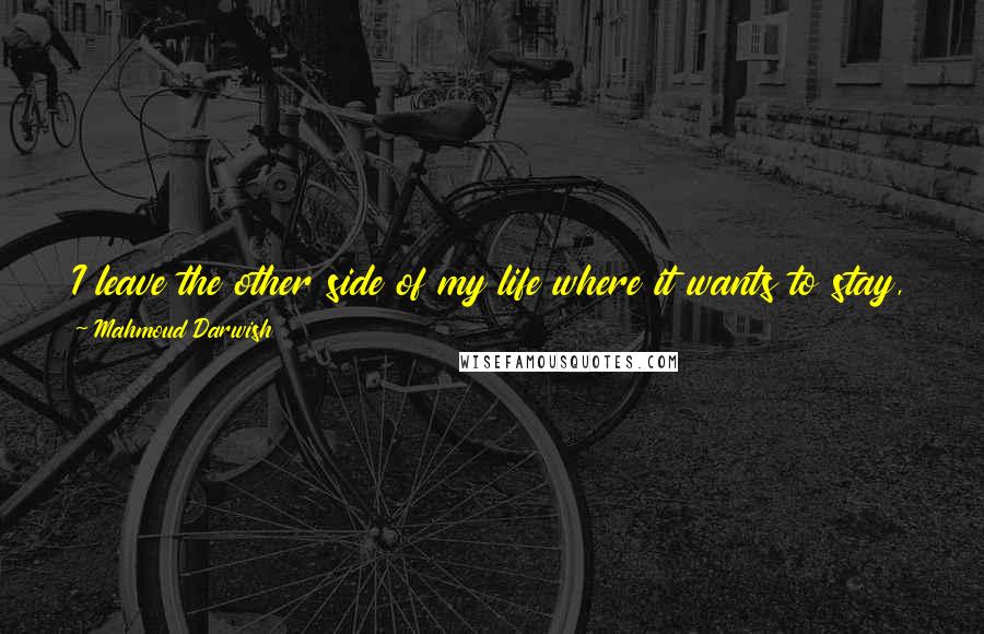 Mahmoud Darwish Quotes: I leave the other side of my life where it wants to stay, and follow theremainder of my life in search of the other side of it.