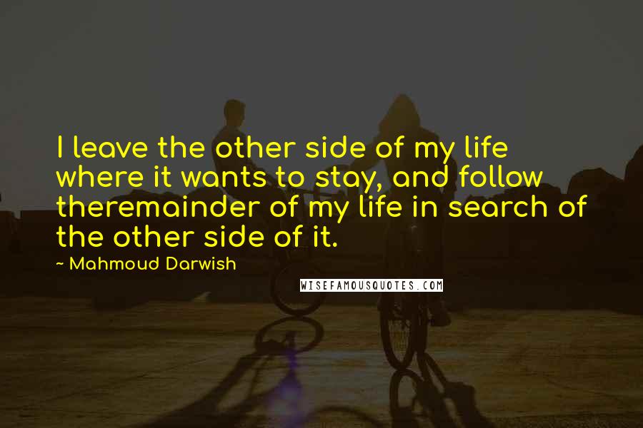 Mahmoud Darwish Quotes: I leave the other side of my life where it wants to stay, and follow theremainder of my life in search of the other side of it.