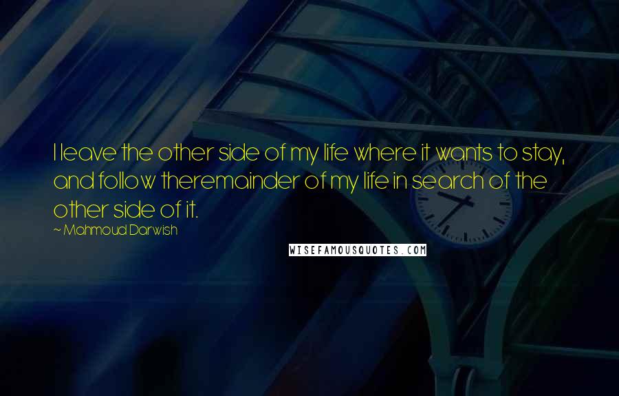 Mahmoud Darwish Quotes: I leave the other side of my life where it wants to stay, and follow theremainder of my life in search of the other side of it.
