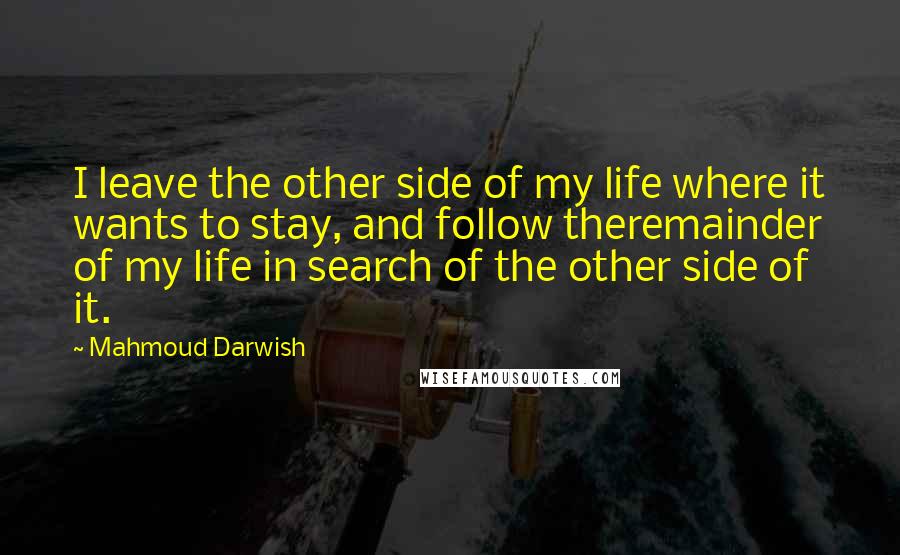 Mahmoud Darwish Quotes: I leave the other side of my life where it wants to stay, and follow theremainder of my life in search of the other side of it.