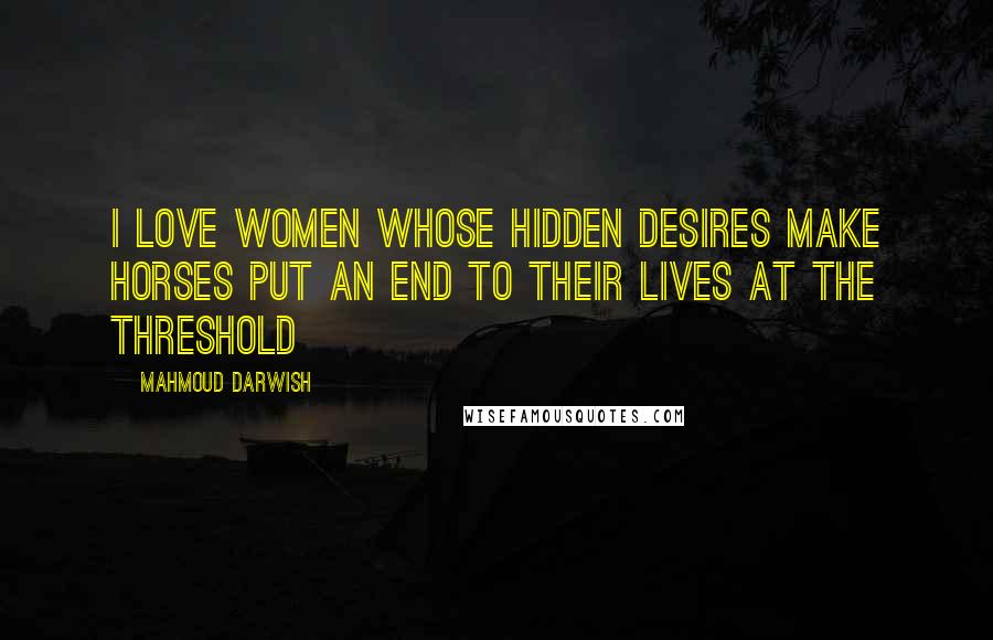 Mahmoud Darwish Quotes: I love women whose hidden desires make horses put an end to their lives at the threshold