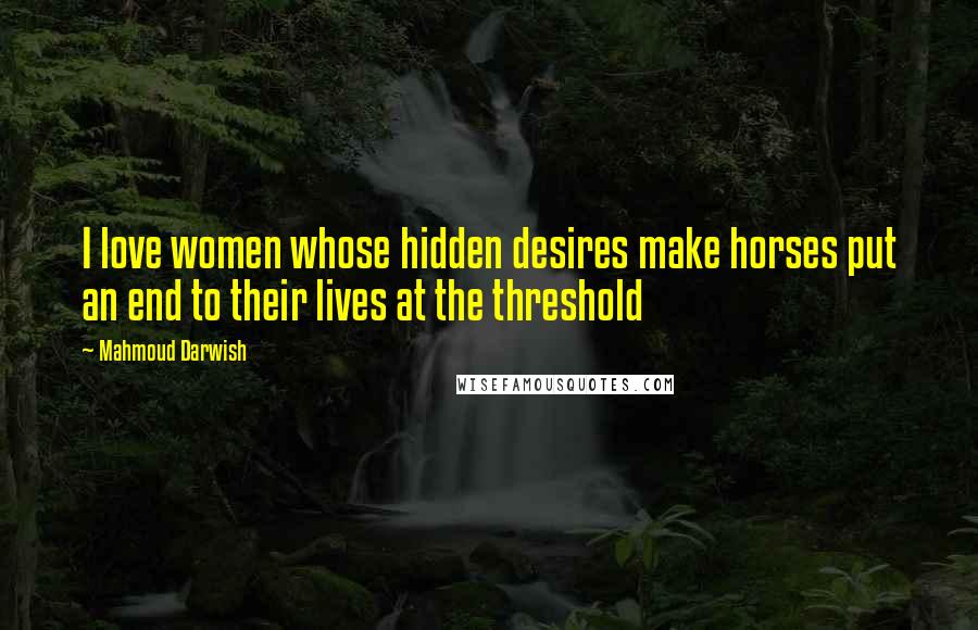 Mahmoud Darwish Quotes: I love women whose hidden desires make horses put an end to their lives at the threshold