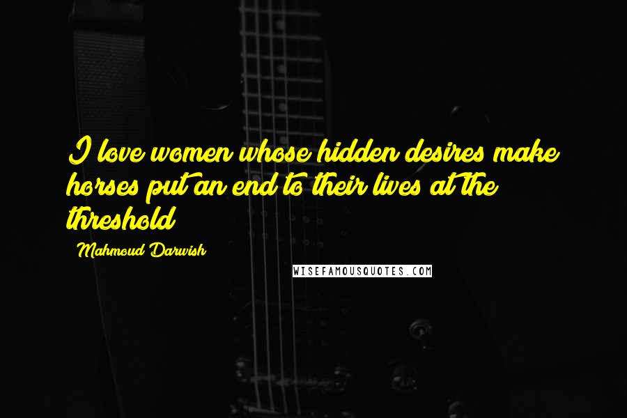 Mahmoud Darwish Quotes: I love women whose hidden desires make horses put an end to their lives at the threshold