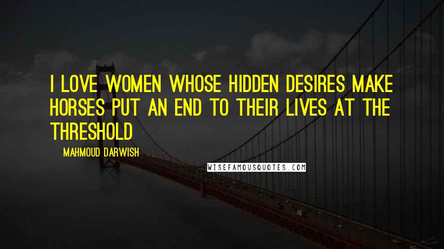 Mahmoud Darwish Quotes: I love women whose hidden desires make horses put an end to their lives at the threshold