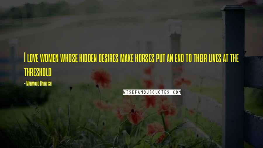 Mahmoud Darwish Quotes: I love women whose hidden desires make horses put an end to their lives at the threshold