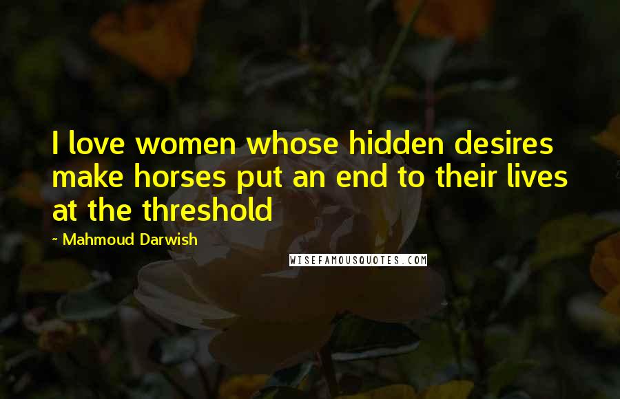 Mahmoud Darwish Quotes: I love women whose hidden desires make horses put an end to their lives at the threshold