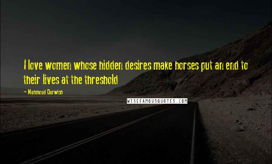 Mahmoud Darwish Quotes: I love women whose hidden desires make horses put an end to their lives at the threshold