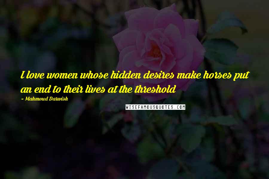 Mahmoud Darwish Quotes: I love women whose hidden desires make horses put an end to their lives at the threshold