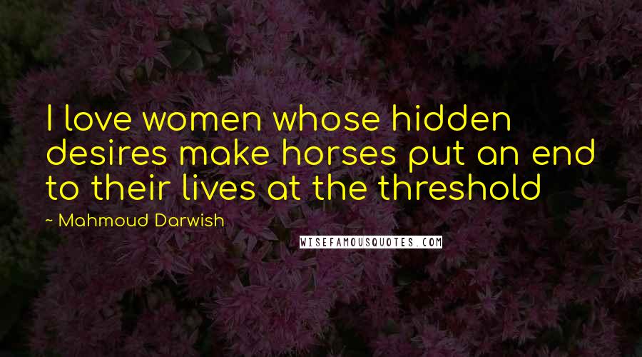 Mahmoud Darwish Quotes: I love women whose hidden desires make horses put an end to their lives at the threshold