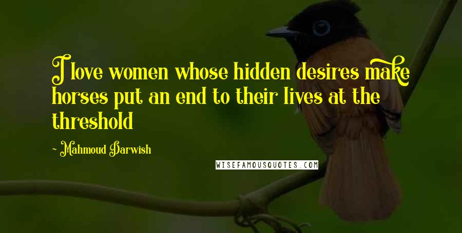 Mahmoud Darwish Quotes: I love women whose hidden desires make horses put an end to their lives at the threshold