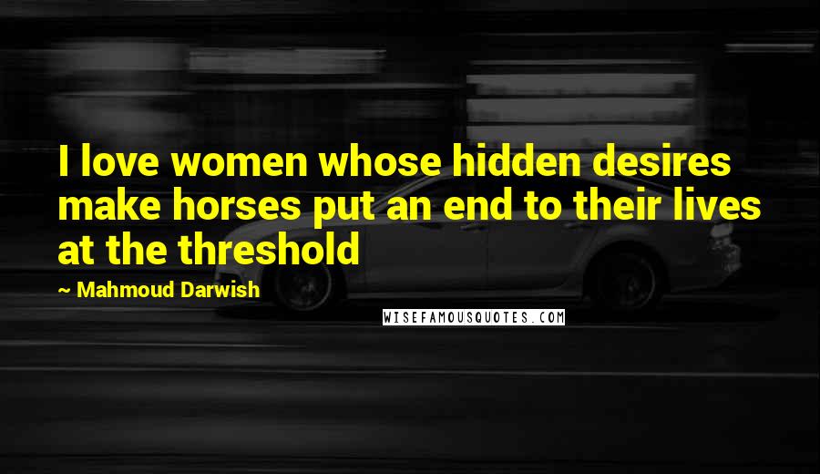 Mahmoud Darwish Quotes: I love women whose hidden desires make horses put an end to their lives at the threshold