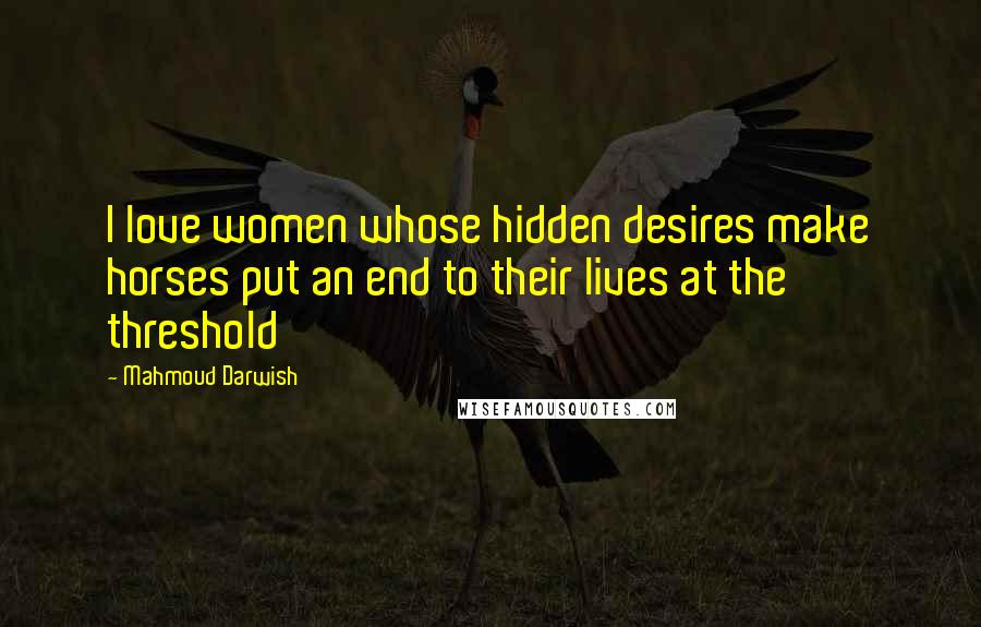 Mahmoud Darwish Quotes: I love women whose hidden desires make horses put an end to their lives at the threshold