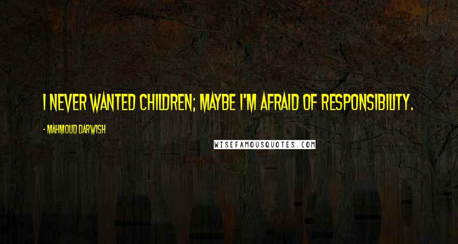 Mahmoud Darwish Quotes: I never wanted children; maybe I'm afraid of responsibility.