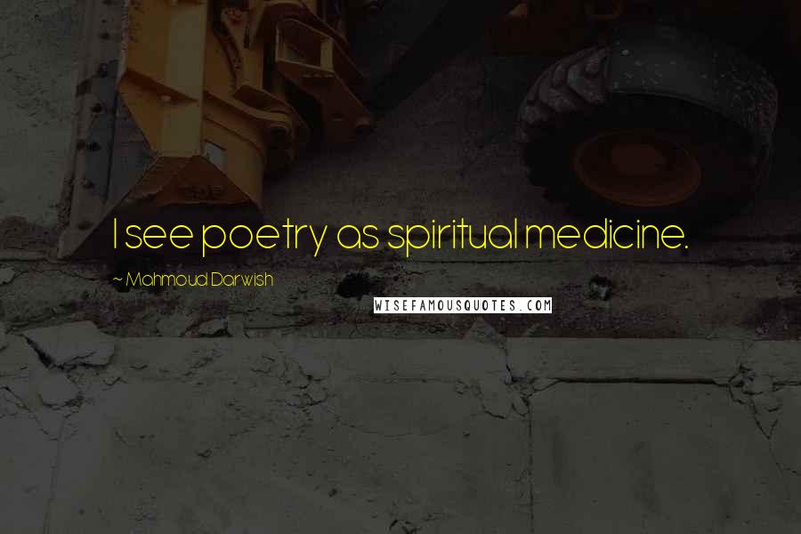 Mahmoud Darwish Quotes: I see poetry as spiritual medicine.