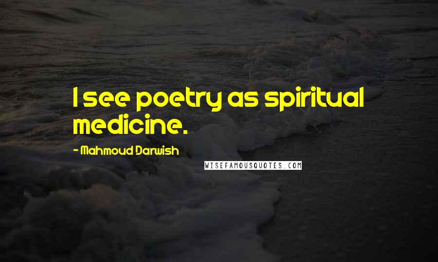 Mahmoud Darwish Quotes: I see poetry as spiritual medicine.