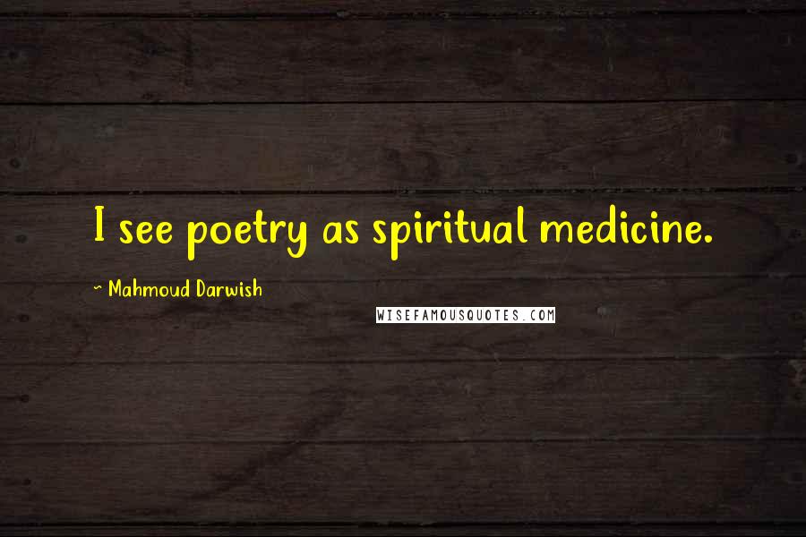 Mahmoud Darwish Quotes: I see poetry as spiritual medicine.