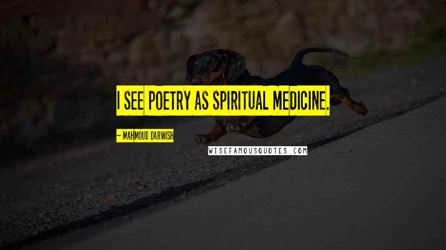 Mahmoud Darwish Quotes: I see poetry as spiritual medicine.